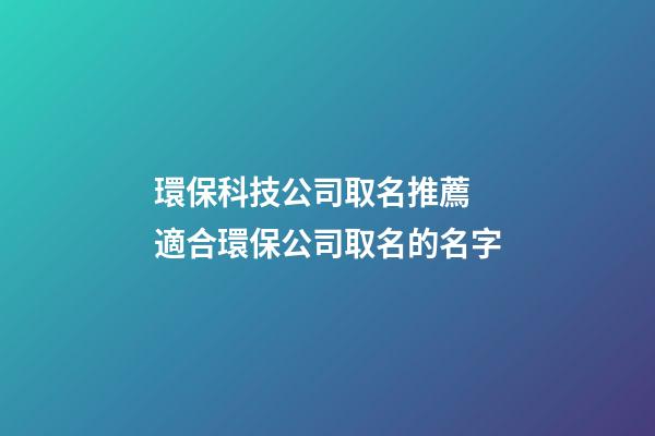 環保科技公司取名推薦 適合環保公司取名的名字-第1張-公司起名-玄機派